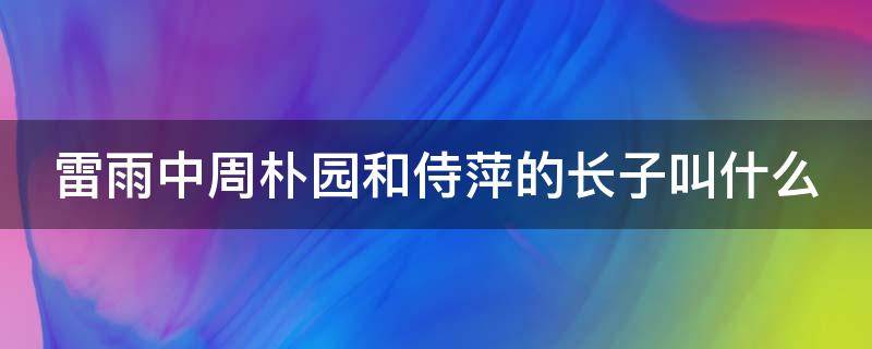 雷雨中周朴园和侍萍的长子叫什么（雷雨中周朴园和侍萍的长子叫什么名字）