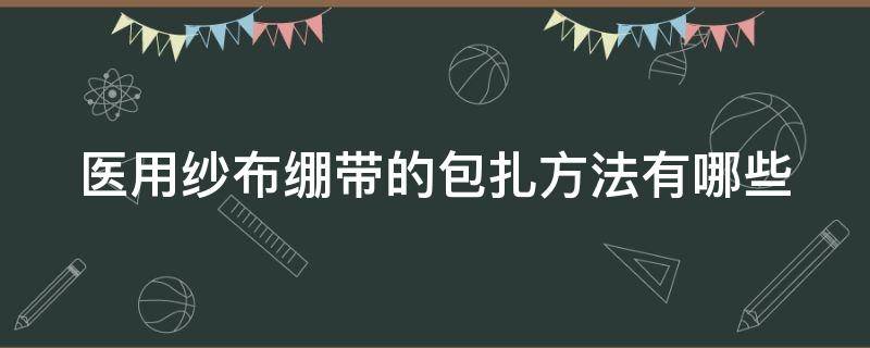 医用纱布绷带的包扎方法有哪些 医用纱布绷带的包扎方法有哪些图片