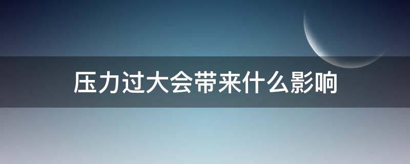 压力过大会带来什么影响（长期压力过大会带来什么影响）