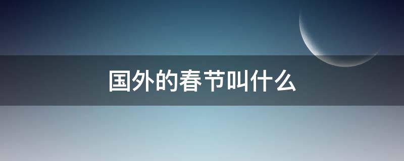 国外的春节叫什么（国外春节是）