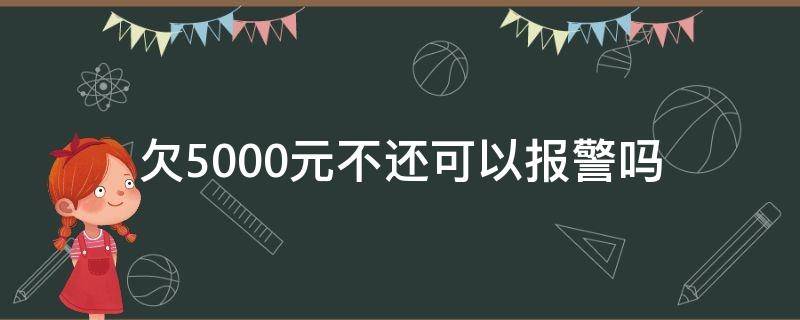 欠5000元不还可以报警吗（欠5000块钱不还可以报警吗）