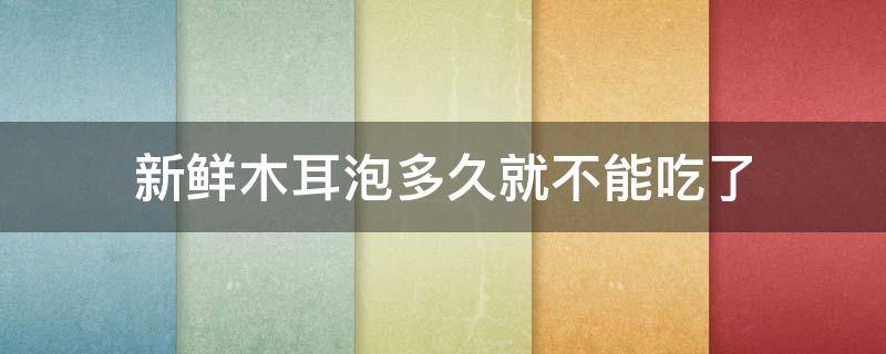 新鲜木耳泡多久就不能吃了 新鲜木耳泡久了能吃吗