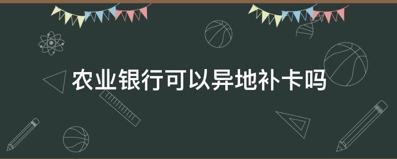 农业银行可以异地补卡吗 农业银行卡能异地补卡吗