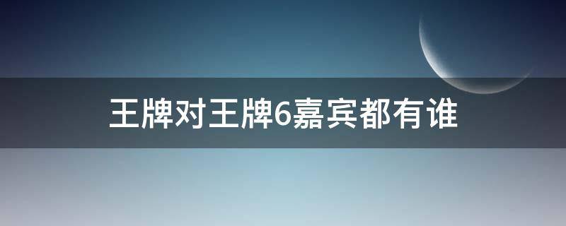 王牌对王牌6嘉宾都有谁（王牌对王牌6的嘉宾）