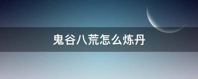 鬼谷八荒怎么炼丹（鬼谷八荒怎么炼丹技艺）