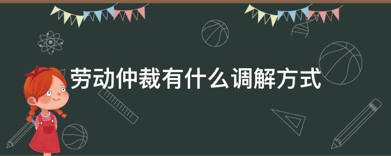 劳动仲裁有什么调解方式（劳动仲裁能否调解）