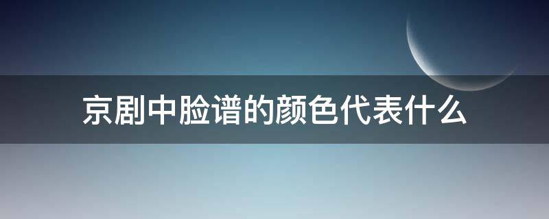 京剧中脸谱的颜色代表什么（京剧中脸谱的颜色代表什么性格和人物）