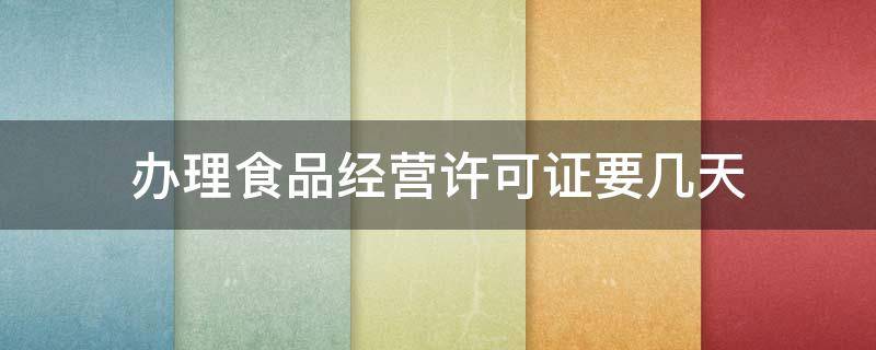 办理食品经营许可证要几天 办理食品经营许可证要几天才能拿到