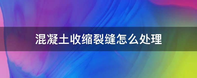 混凝土收缩裂缝怎么处理 混凝土收缩性裂缝怎么处理