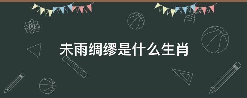 未雨绸缪是什么生肖 未雨绸缪什么意思,指什么生肖