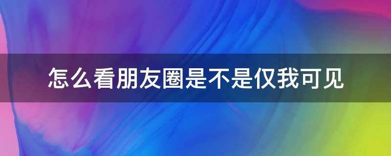 怎么看朋友圈是不是仅我可见（怎么看朋友的朋友圈是不是仅我可见）