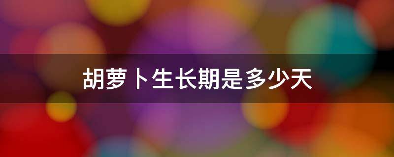 胡萝卜生长期是多少天 胡萝卜生长时间多少天