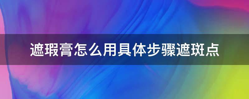 遮瑕膏怎么用具体步骤遮斑点 如何使用遮瑕膏遮斑点