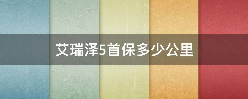 艾瑞泽5首保多少公里 艾瑞泽5plus首保多少公里