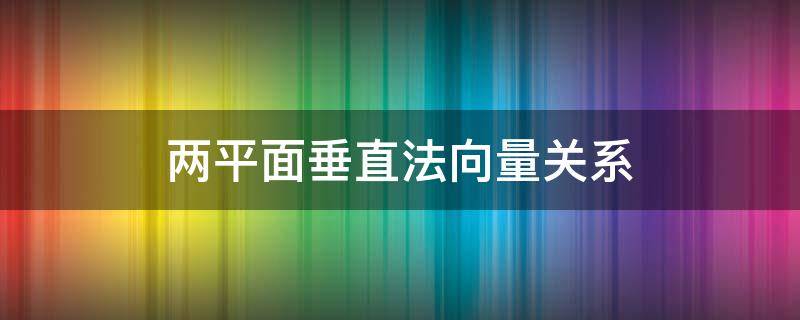 两平面垂直法向量关系 两平面垂直法向量关系图