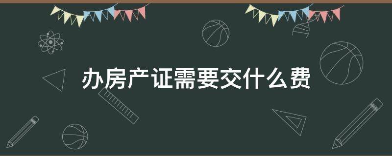 办房产证需要交什么费（办房产证需要交哪些费用?）