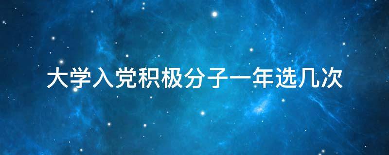 大学入党积极分子一年选几次 大学入党积极分子一年选几个