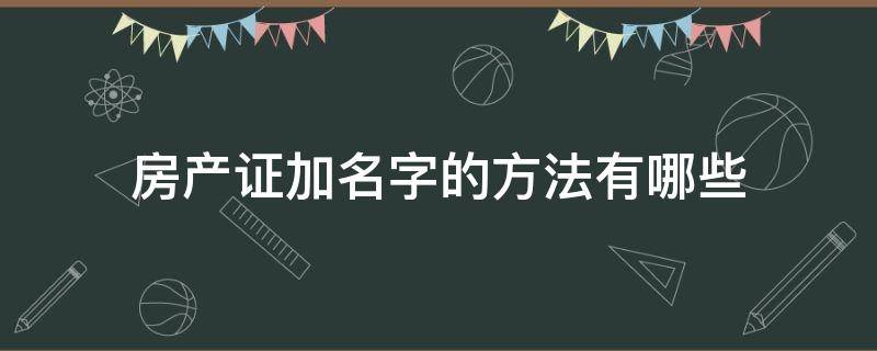 房产证加名字的方法有哪些 房产证加名字步骤