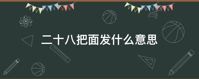 二十八把面发什么意思（二十八把面发是什么意思）