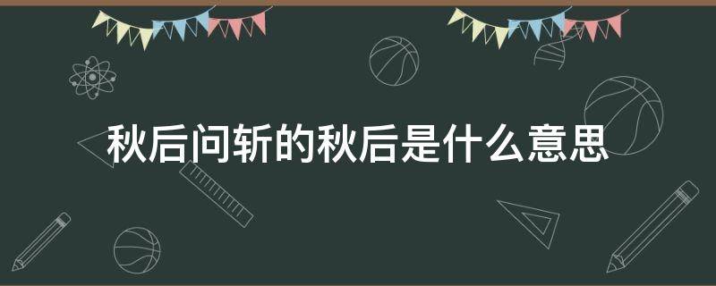 秋后问斩的秋后是什么意思 秋后问斩?