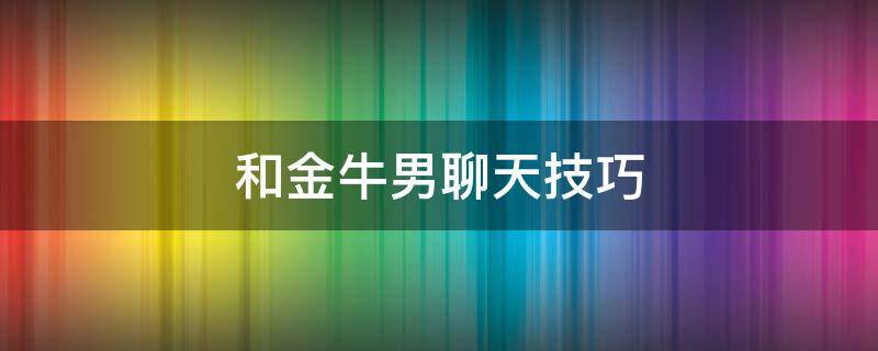 和金牛男聊天技巧 跟金牛男聊天技巧