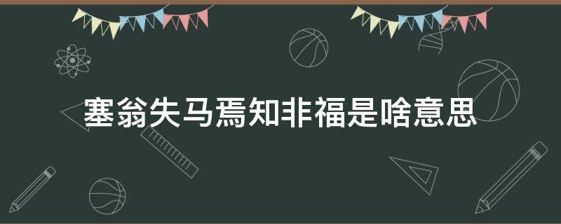 塞翁失马焉知非福是啥意思（塞翁失马焉知非福什么意思呢）