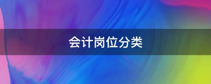 会计岗位分类 会计岗位分类及职责