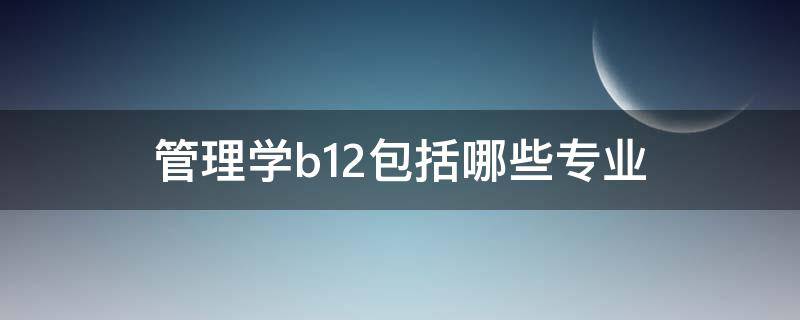 管理学b12包括哪些专业（管理学b12是什么意思）