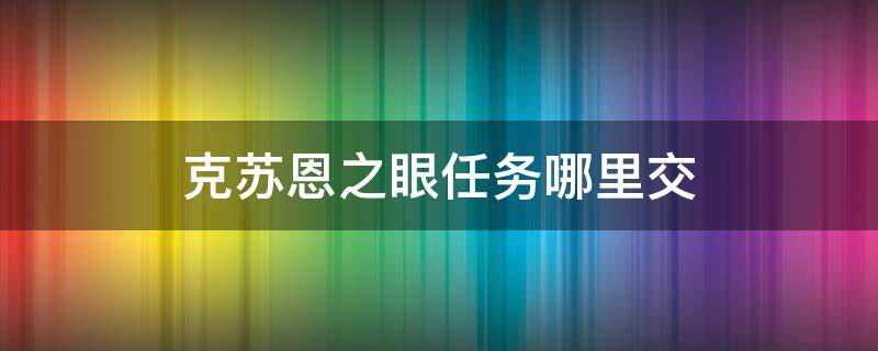 克苏恩之眼任务哪里交 克苏恩之眼任务哪里交视频教程