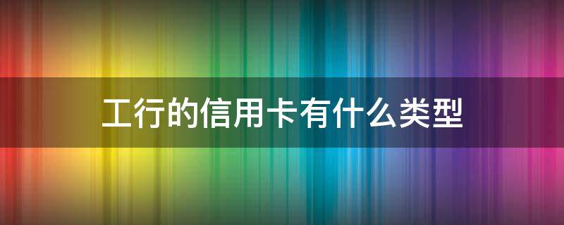 工行的信用卡有什么类型 工商银行卡类型有哪些