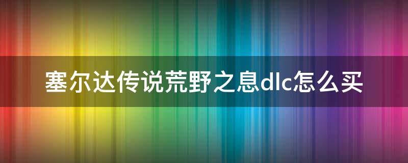 塞尔达传说荒野之息dlc怎么买 塞尔达传说荒野之息dlc怎么买不了