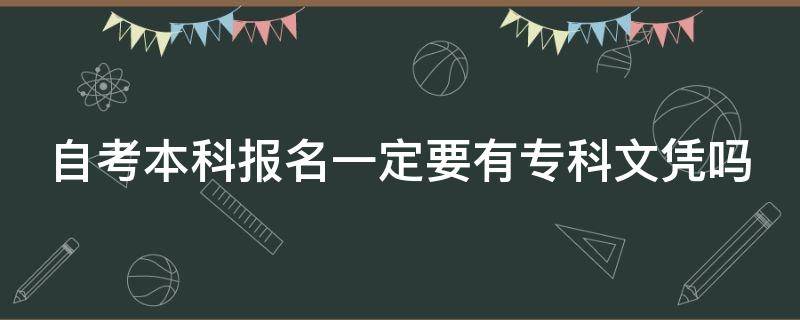 自考本科报名一定要有专科文凭吗 自考本科报名一定要有专科文凭吗