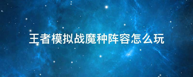 王者模拟战魔种阵容怎么玩 王者模拟战最强阵容魔种怎么玩