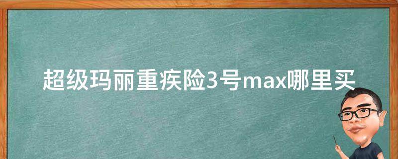 超级玛丽重疾险3号max哪里买（超级玛丽重疾险3号max在哪里买）