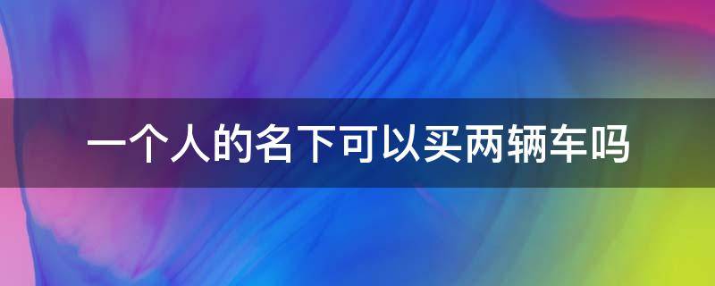 一个人的名下可以买两辆车吗（一个人名下可以买几辆车吗）