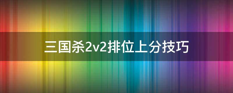 三国杀2v2排位上分技巧 手游三国杀排位赛2v2攻略