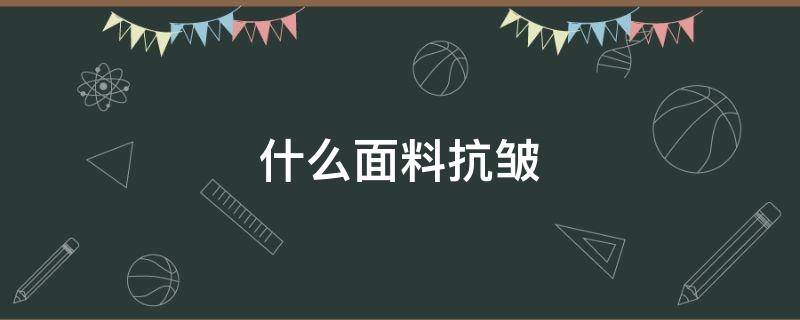 什么面料抗皱 什么面料抗皱又透气