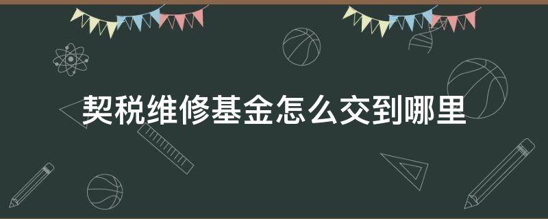 契税维修基金怎么交到哪里 维修基金契税在哪里交