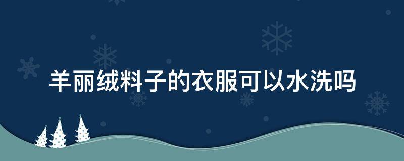 羊丽绒料子的衣服可以水洗吗（羊绒面料能水洗吗）