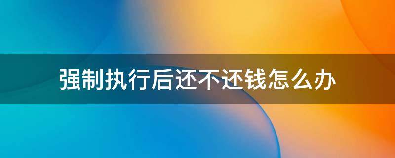 强制执行后还不还钱怎么办 强制执行后对方无力偿还怎么办