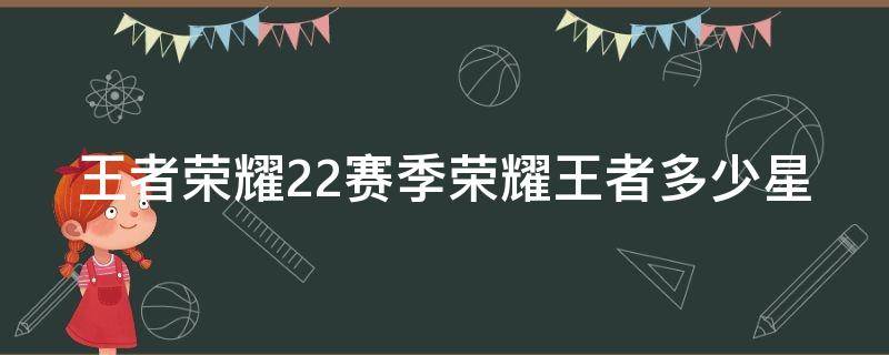 王者荣耀22赛季荣耀王者多少星（王者22赛季多少星上荣耀）