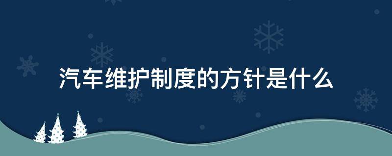 汽车维护制度的方针是什么（汽车维护制度建立的意义和目的是什么）