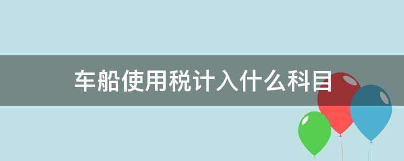 车船使用税计入什么科目（车船使用税 科目）