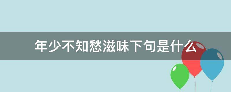 年少不知愁滋味下句是什么（少年不识愁滋味的下句是什么）