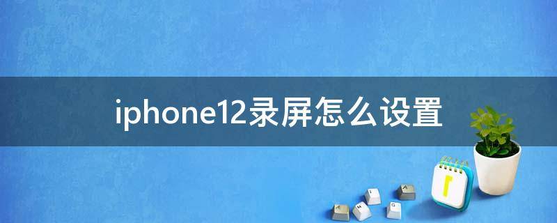 iphone12录屏怎么设置 iphone12录屏怎么设置清晰度