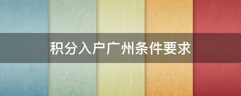 积分入户广州条件要求（积分入户广州条件要求学历）