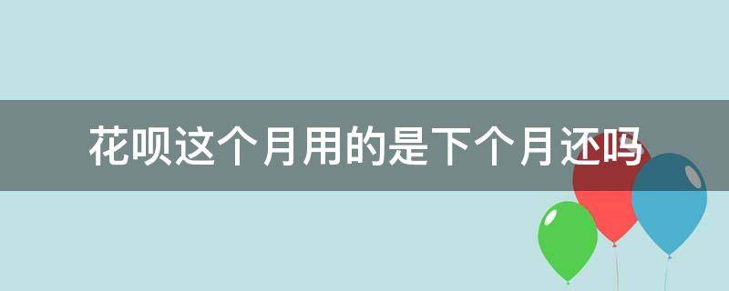 花呗这个月用的是下个月还吗（还了下个月的花呗,这个月在用,下个月还要还吗?）