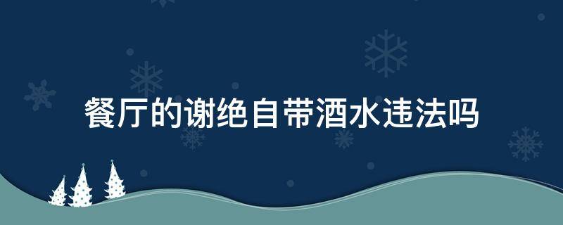 餐厅的谢绝自带酒水违法吗（餐厅禁带酒水违法吗）