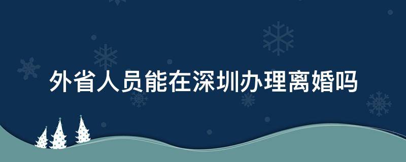 外省人员能在深圳办理离婚吗（外地人在深圳办理离婚）