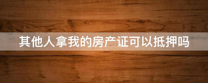 其他人拿我的房产证可以抵押吗 其他人拿我的房产证可以抵押吗